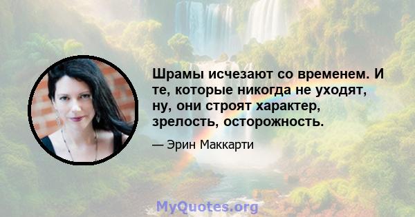 Шрамы исчезают со временем. И те, которые никогда не уходят, ну, они строят характер, зрелость, осторожность.