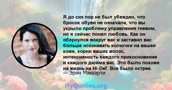 Я до сих пор не был убежден, что бросок обуви не означала, что вы укрыли проблему управления гневом, но я сейчас понял любовь. Как он обернулся вокруг вас и заставил вас больше осознавать колючки на вашей коже, корни