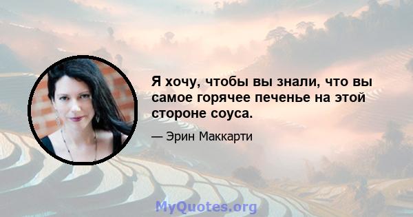 Я хочу, чтобы вы знали, что вы самое горячее печенье на этой стороне соуса.