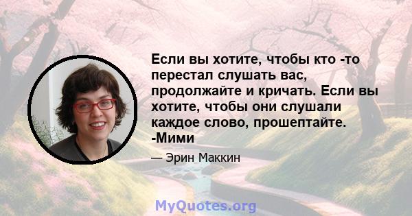 Если вы хотите, чтобы кто -то перестал слушать вас, продолжайте и кричать. Если вы хотите, чтобы они слушали каждое слово, прошептайте. -Мими