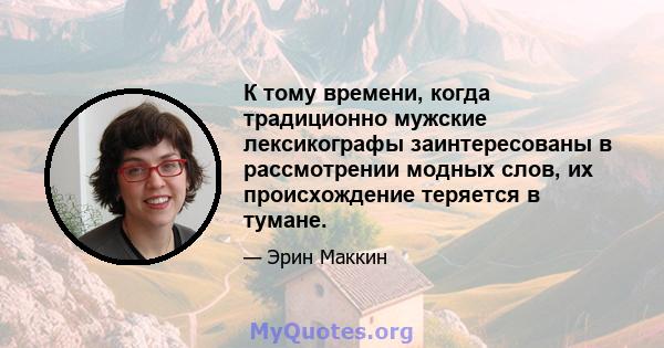 К тому времени, когда традиционно мужские лексикографы заинтересованы в рассмотрении модных слов, их происхождение теряется в тумане.