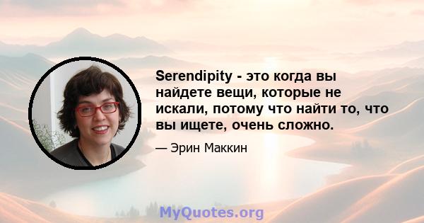 Serendipity - это когда вы найдете вещи, которые не искали, потому что найти то, что вы ищете, очень сложно.