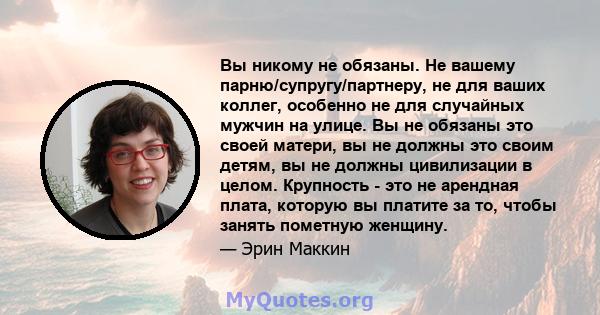 Вы никому не обязаны. Не вашему парню/супругу/партнеру, не для ваших коллег, особенно не для случайных мужчин на улице. Вы не обязаны это своей матери, вы не должны это своим детям, вы не должны цивилизации в целом.