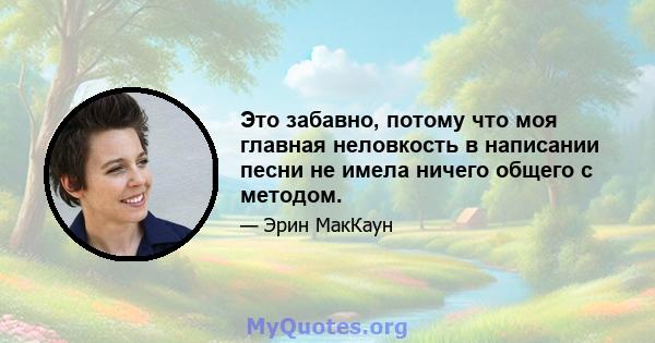 Это забавно, потому что моя главная неловкость в написании песни не имела ничего общего с методом.