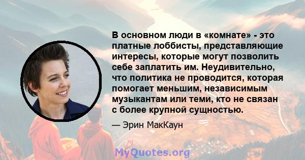 В основном люди в «комнате» - это платные лоббисты, представляющие интересы, которые могут позволить себе заплатить им. Неудивительно, что политика не проводится, которая помогает меньшим, независимым музыкантам или