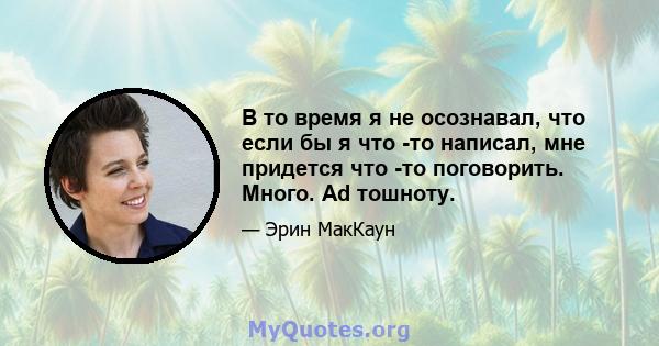 В то время я не осознавал, что если бы я что -то написал, мне придется что -то поговорить. Много. Ad тошноту.