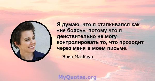 Я думаю, что я сталкивался как «не боясь», потому что я действительно не могу контролировать то, что проходит через меня в моем письме.