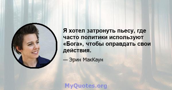 Я хотел затронуть пьесу, где часто политики используют «Бога», чтобы оправдать свои действия.