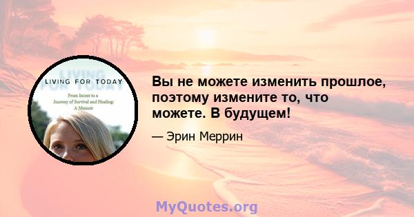 Вы не можете изменить прошлое, поэтому измените то, что можете. В будущем!