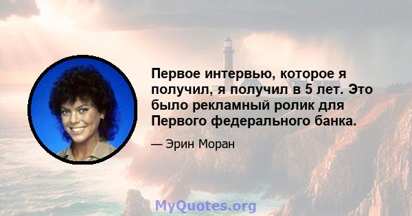 Первое интервью, которое я получил, я получил в 5 лет. Это было рекламный ролик для Первого федерального банка.