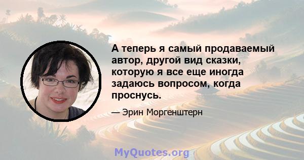 А теперь я самый продаваемый автор, другой вид сказки, которую я все еще иногда задаюсь вопросом, когда проснусь.