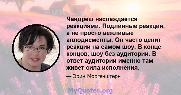 Чандреш наслаждается реакциями. Подлинные реакции, а не просто вежливые аплодисменты. Он часто ценит реакции на самом шоу. В конце концов, шоу без аудитории. В ответ аудитории именно там живет сила исполнения.