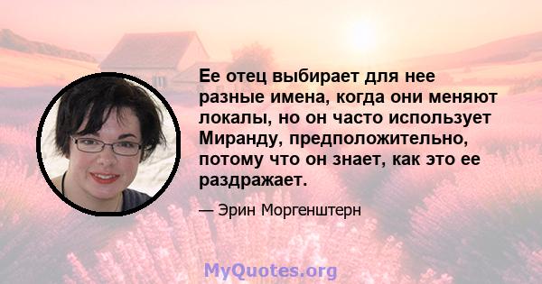 Ее отец выбирает для нее разные имена, когда они меняют локалы, но он часто использует Миранду, предположительно, потому что он знает, как это ее раздражает.