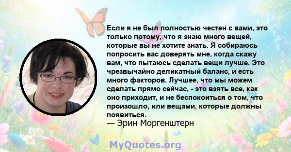 Если я не был полностью честен с вами, это только потому, что я знаю много вещей, которые вы не хотите знать. Я собираюсь попросить вас доверять мне, когда скажу вам, что пытаюсь сделать вещи лучше. Это чрезвычайно