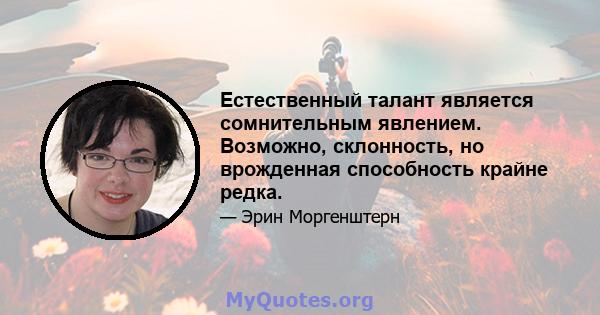 Естественный талант является сомнительным явлением. Возможно, склонность, но врожденная способность крайне редка.