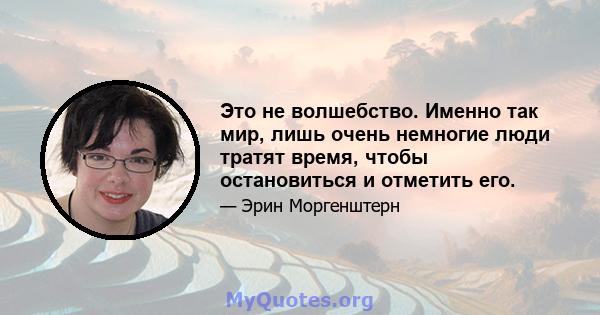 Это не волшебство. Именно так мир, лишь очень немногие люди тратят время, чтобы остановиться и отметить его.