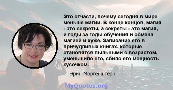 Это отчасти, почему сегодня в мире меньше магии. В конце концов, магия - это секреты, а секреты - это магия, и годы за годы обучения и обмена магией и хуже. Записание его в причудливых книгах, которые становятся