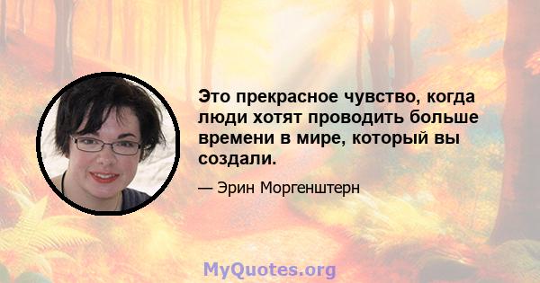 Это прекрасное чувство, когда люди хотят проводить больше времени в мире, который вы создали.