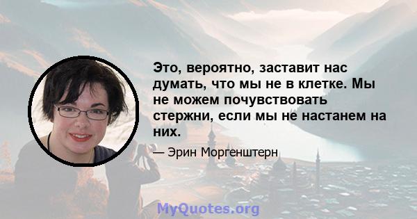 Это, вероятно, заставит нас думать, что мы не в клетке. Мы не можем почувствовать стержни, если мы не настанем на них.