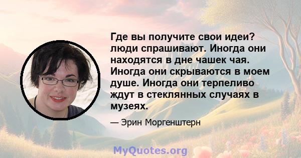 Где вы получите свои идеи? люди спрашивают. Иногда они находятся в дне чашек чая. Иногда они скрываются в моем душе. Иногда они терпеливо ждут в стеклянных случаях в музеях.