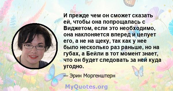 И прежде чем он сможет сказать ей, чтобы она попрощалась с Виджетом, если это необходимо, она наклоняется вперед и целует его, а не на щеку, так как у нее было несколько раз раньше, но на губах, а Бейли в тот момент