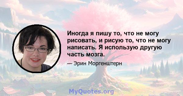 Иногда я пишу то, что не могу рисовать, и рисую то, что не могу написать. Я использую другую часть мозга.