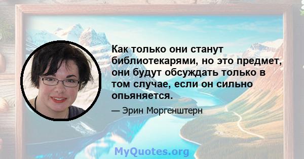 Как только они станут библиотекарями, но это предмет, они будут обсуждать только в том случае, если он сильно опьяняется.