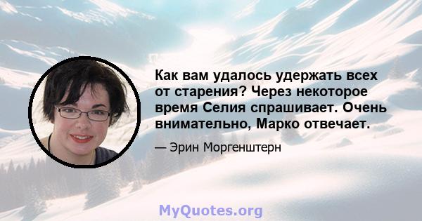 Как вам удалось удержать всех от старения? Через некоторое время Селия спрашивает. Очень внимательно, Марко отвечает.