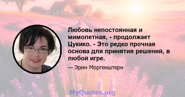 Любовь непостоянная и мимолетная, - продолжает Цукико. - Это редко прочная основа для принятия решений, в любой игре.