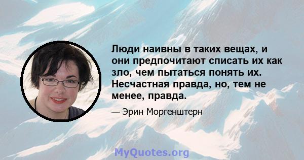 Люди наивны в таких вещах, и они предпочитают списать их как зло, чем пытаться понять их. Несчастная правда, но, тем не менее, правда.