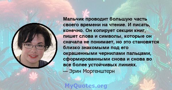 Мальчик проводит большую часть своего времени на чтение. И писать, конечно. Он копирует секции книг, пишет слова и символы, которые он сначала не понимает, но это становятся близко знакомыми под его окрашенными