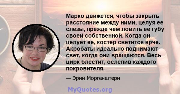 Марко движется, чтобы закрыть расстояние между ними, целуя ее слезы, прежде чем ловить ее губу своей собственной. Когда он целует ее, костер светится ярче. Акробаты идеально поднимают свет, когда они вращаются. Весь