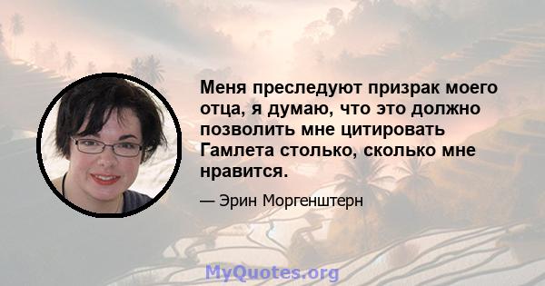 Меня преследуют призрак моего отца, я думаю, что это должно позволить мне цитировать Гамлета столько, сколько мне нравится.