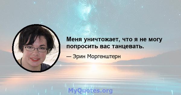 Меня уничтожает, что я не могу попросить вас танцевать.