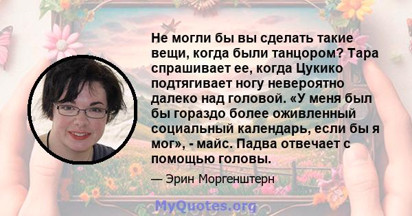 Не могли бы вы сделать такие вещи, когда были танцором? Тара спрашивает ее, когда Цукико подтягивает ногу невероятно далеко над головой. «У меня был бы гораздо более оживленный социальный календарь, если бы я мог», -