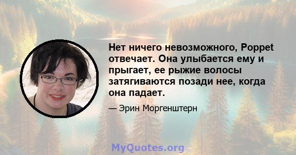 Нет ничего невозможного, Poppet отвечает. Она улыбается ему и прыгает, ее рыжие волосы затягиваются позади нее, когда она падает.