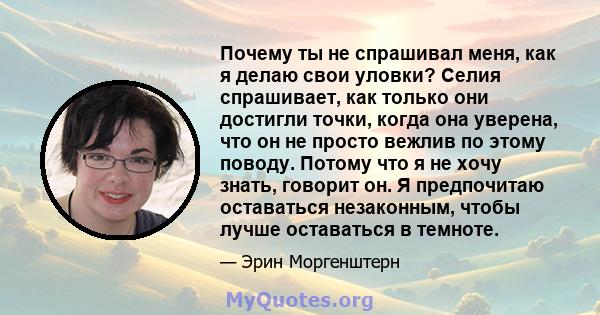 Почему ты не спрашивал меня, как я делаю свои уловки? Селия спрашивает, как только они достигли точки, когда она уверена, что он не просто вежлив по этому поводу. Потому что я не хочу знать, говорит он. Я предпочитаю