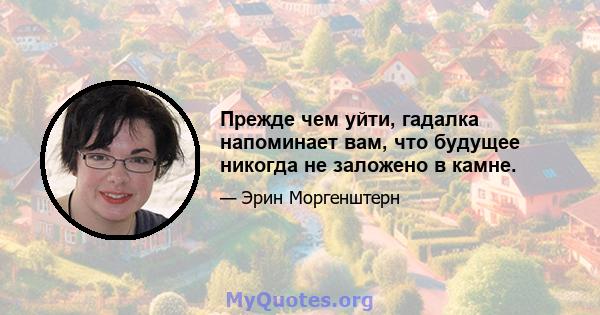 Прежде чем уйти, гадалка напоминает вам, что будущее никогда не заложено в камне.