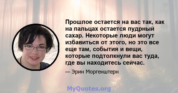 Прошлое остается на вас так, как на пальцах остается пудрный сахар. Некоторые люди могут избавиться от этого, но это все еще там, события и вещи, которые подтолкнули вас туда, где вы находитесь сейчас.