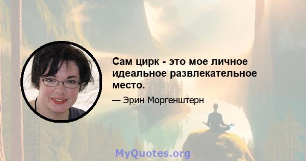 Сам цирк - это мое личное идеальное развлекательное место.