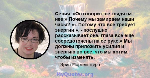 Селия. «Он говорит, не глядя на нее:« Почему мы замираем наши часы? »« Потому что все требует энергии », - послушно рассказывает она, глаза все еще сосредоточены на ее руке.« Мы должны приложить усилия и энергию во все, 