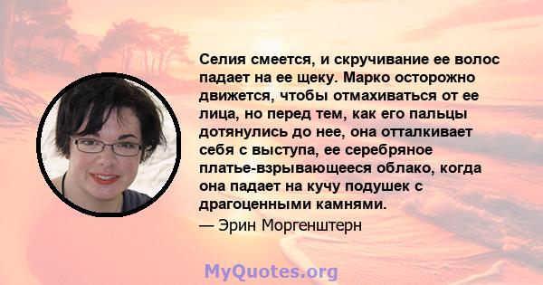 Селия смеется, и скручивание ее волос падает на ее щеку. Марко осторожно движется, чтобы отмахиваться от ее лица, но перед тем, как его пальцы дотянулись до нее, она отталкивает себя с выступа, ее серебряное