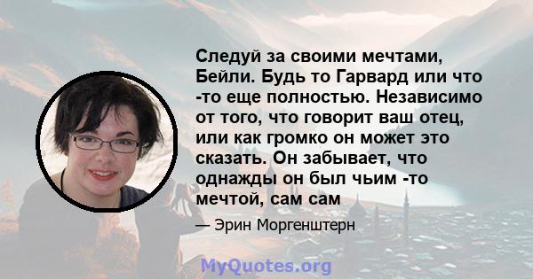 Следуй за своими мечтами, Бейли. Будь то Гарвард или что -то еще полностью. Независимо от того, что говорит ваш отец, или как громко он может это сказать. Он забывает, что однажды он был чьим -то мечтой, сам сам