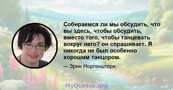 Собираемся ли мы обсудить, что вы здесь, чтобы обсудить, вместо того, чтобы танцевать вокруг него? он спрашивает. Я никогда не был особенно хорошим танцором.