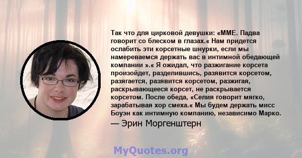 Так что для цирковой девушки: «ММЕ. Падва говорит со блеском в глазах.« Нам придется ослабить эти корсетные шнурки, если мы намереваемся держать вас в интимной обедающей компании ».« Я ожидал, что разжигание корсета