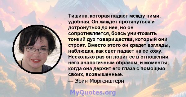 Тишина, которая падает между ними, удобная. Он жаждет протянуться и дотронуться до нее, но он сопротивляется, боясь уничтожить тонкий дух товарищества, который они строят. Вместо этого он крадет взгляды, наблюдая, как