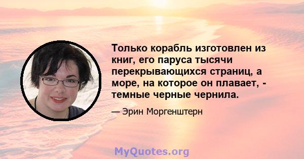 Только корабль изготовлен из книг, его паруса тысячи перекрывающихся страниц, а море, на которое он плавает, - темные черные чернила.