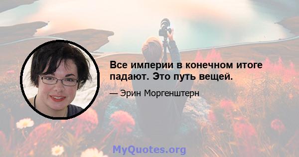 Все империи в конечном итоге падают. Это путь вещей.