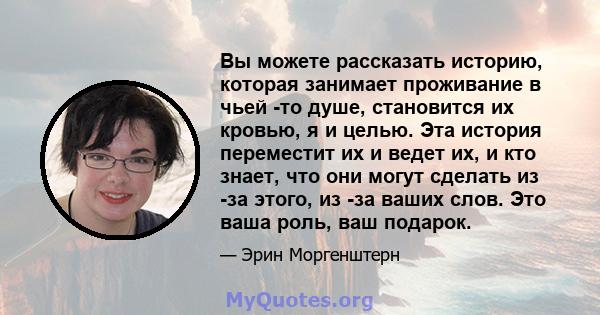 Вы можете рассказать историю, которая занимает проживание в чьей -то душе, становится их кровью, я и целью. Эта история переместит их и ведет их, и кто знает, что они могут сделать из -за этого, из -за ваших слов. Это