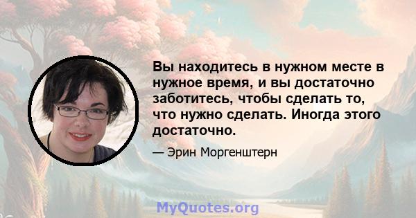 Вы находитесь в нужном месте в нужное время, и вы достаточно заботитесь, чтобы сделать то, что нужно сделать. Иногда этого достаточно.